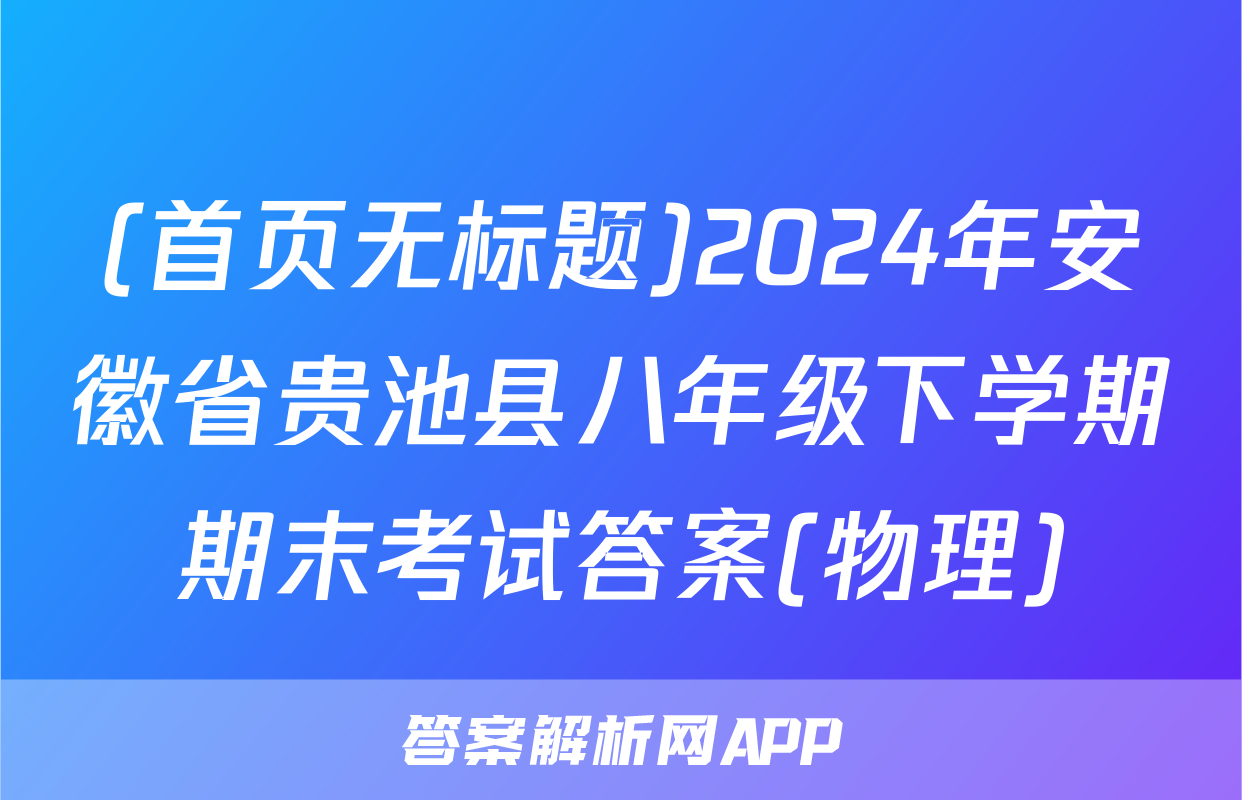 (首页无标题)2024年安徽省贵池县八年级下学期期末考试答案(物理)