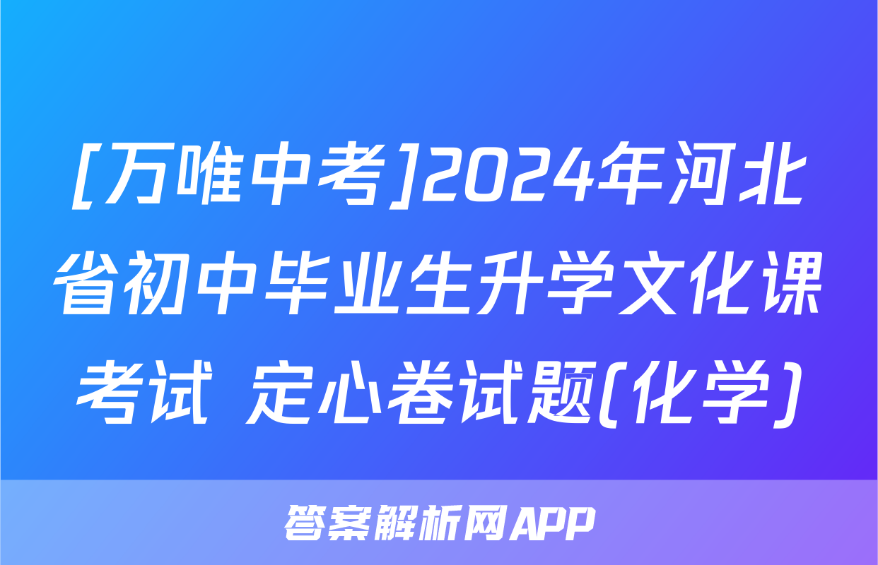 [万唯中考]2024年河北省初中毕业生升学文化课考试 定心卷试题(化学)