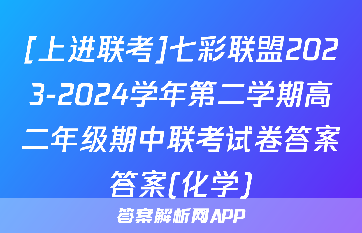 [上进联考]七彩联盟2023-2024学年第二学期高二年级期中联考试卷答案答案(化学)