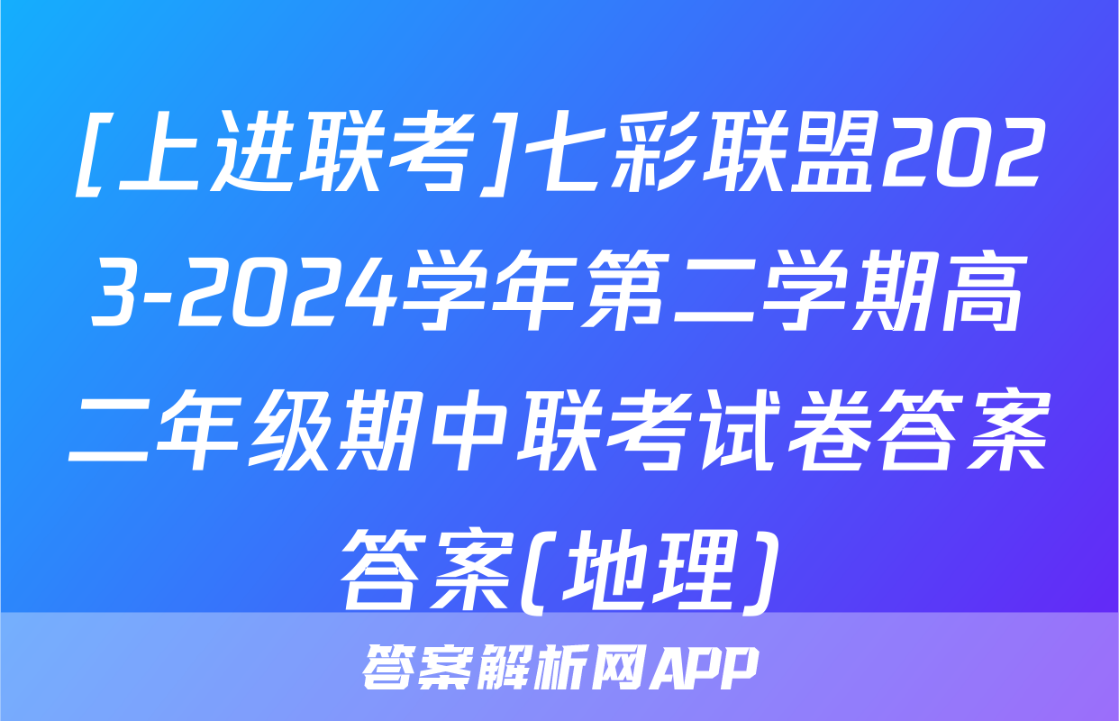 [上进联考]七彩联盟2023-2024学年第二学期高二年级期中联考试卷答案答案(地理)