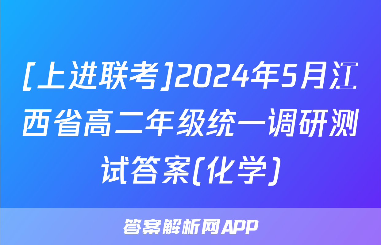 [上进联考]2024年5月江西省高二年级统一调研测试答案(化学)
