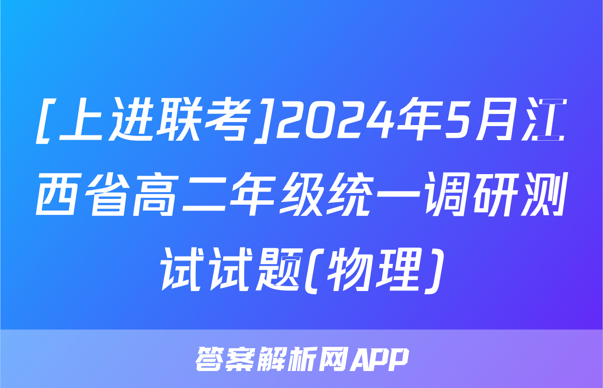 [上进联考]2024年5月江西省高二年级统一调研测试试题(物理)