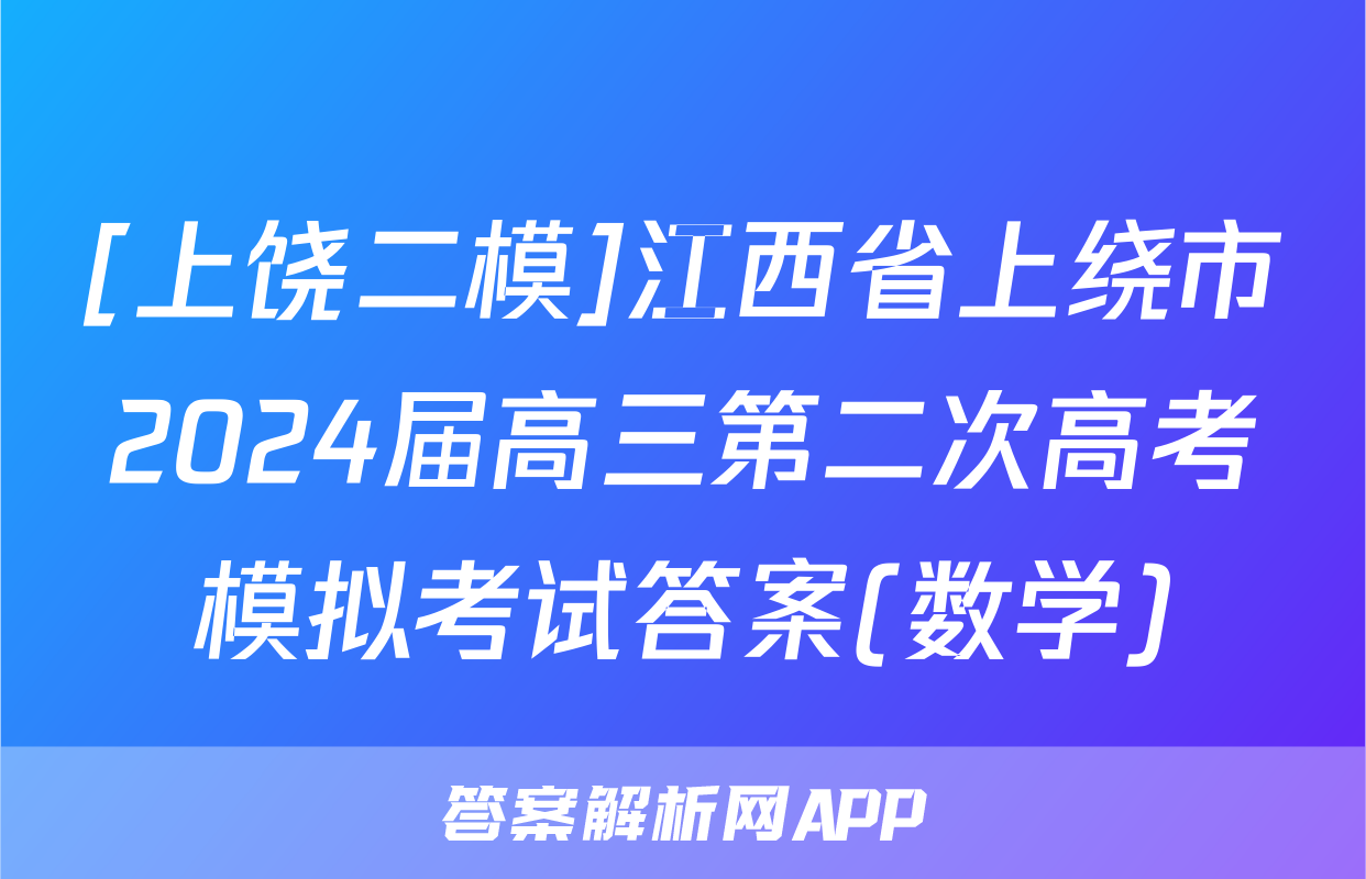 [上饶二模]江西省上绕市2024届高三第二次高考模拟考试答案(数学)