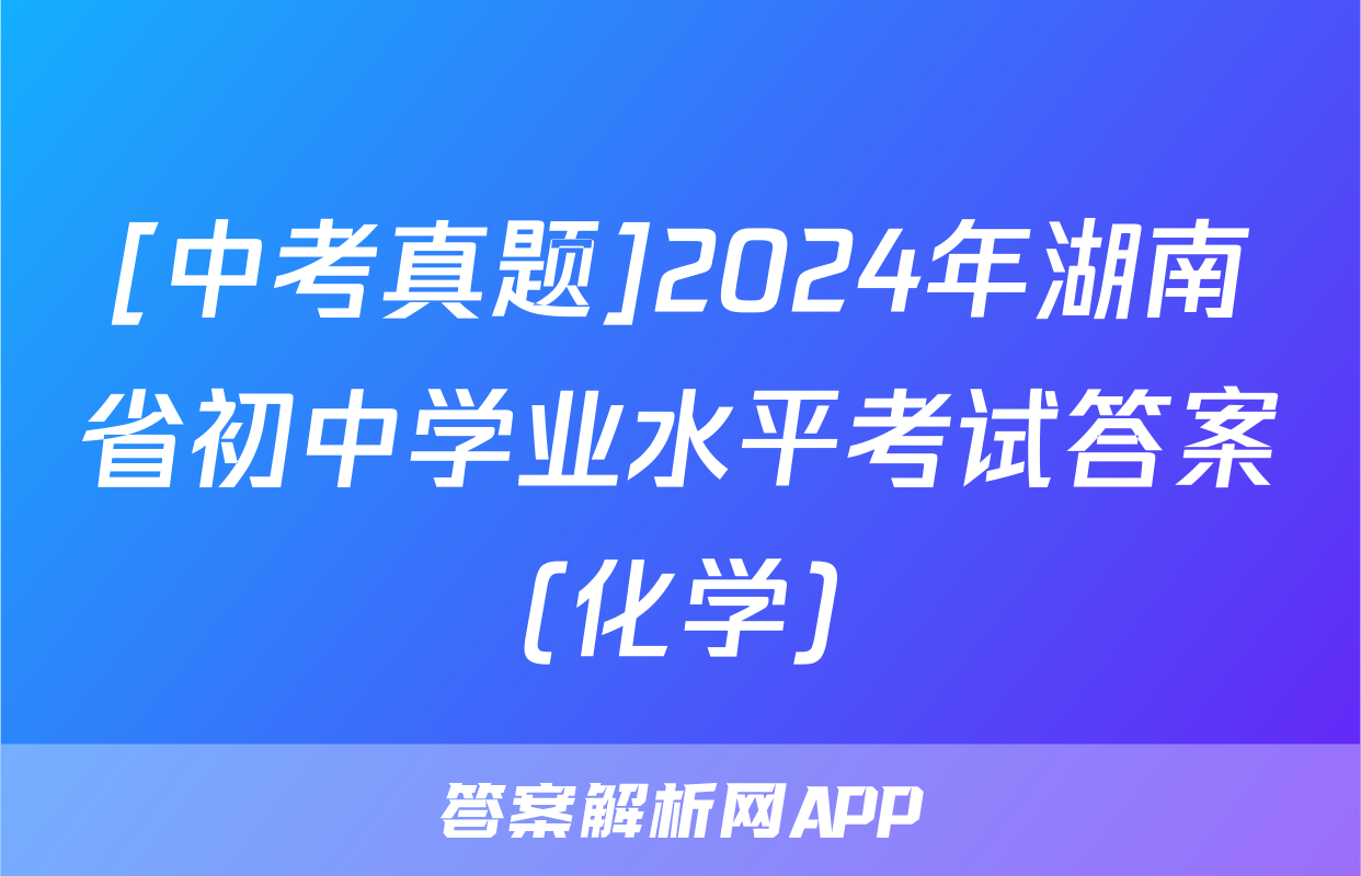 [中考真题]2024年湖南省初中学业水平考试答案(化学)