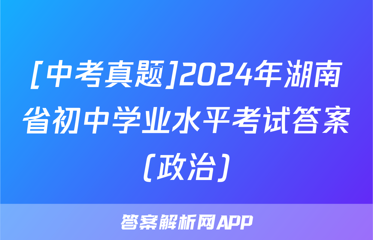 [中考真题]2024年湖南省初中学业水平考试答案(政治)