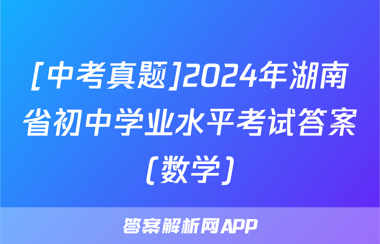 [中考真题]2024年湖南省初中学业水平考试答案(数学)