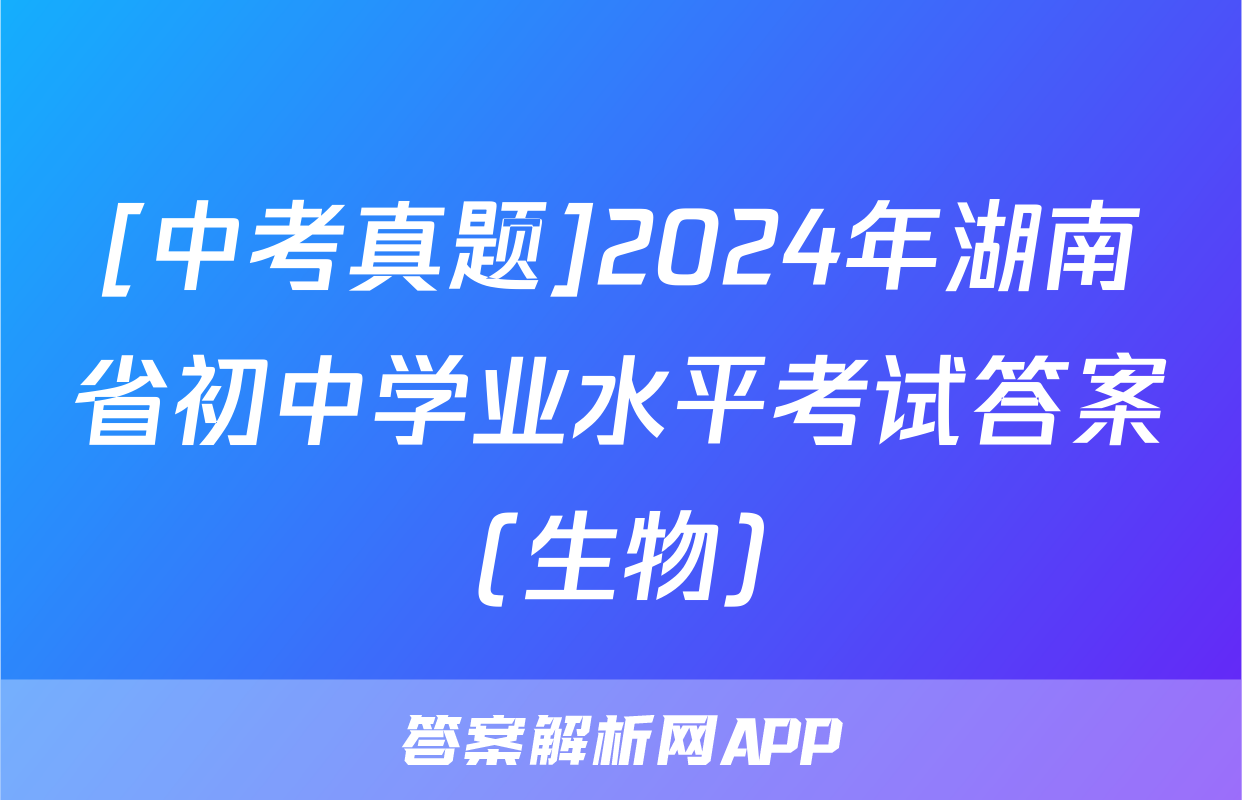 [中考真题]2024年湖南省初中学业水平考试答案(生物)