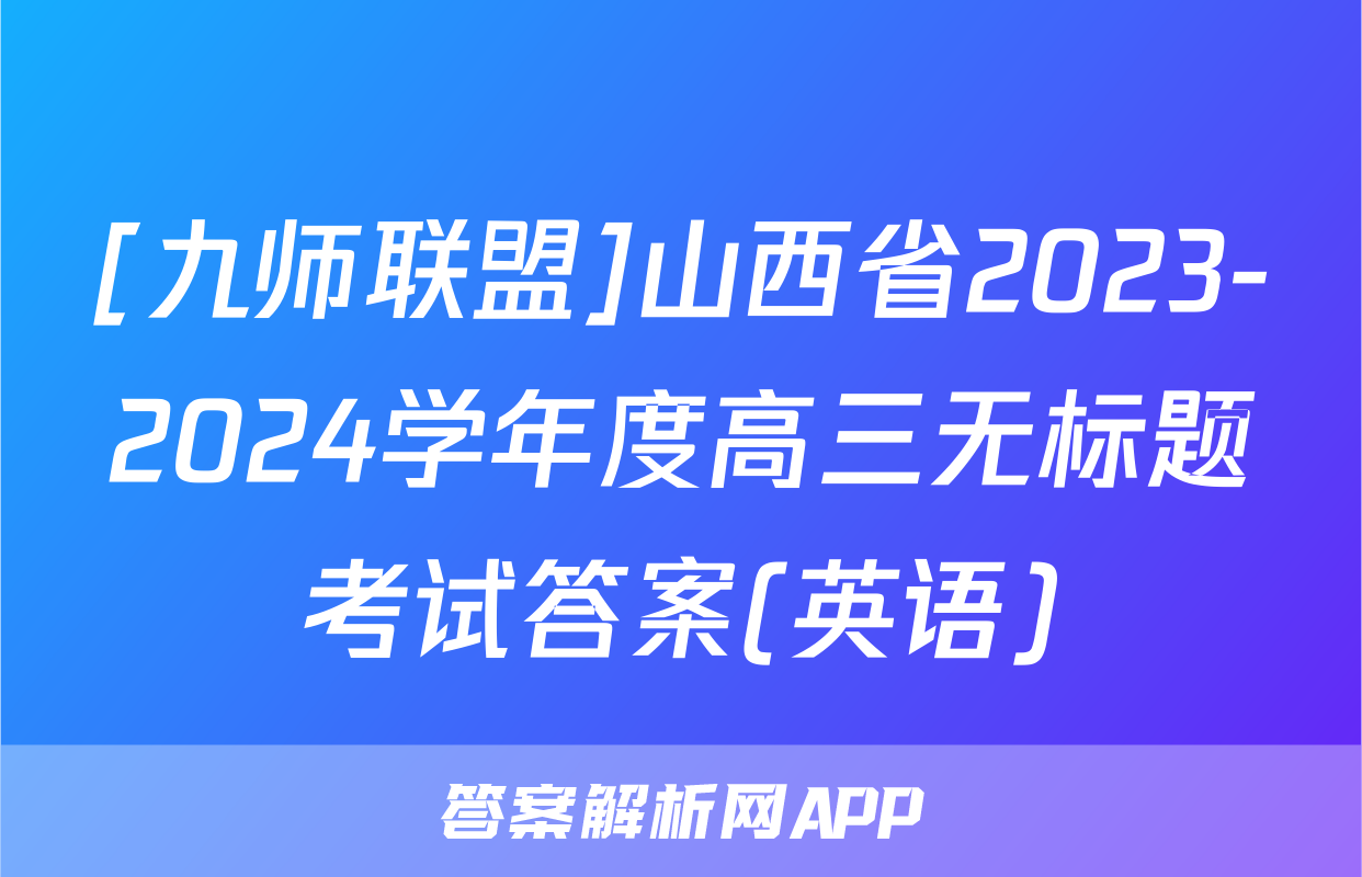 [九师联盟]山西省2023-2024学年度高三无标题考试答案(英语)