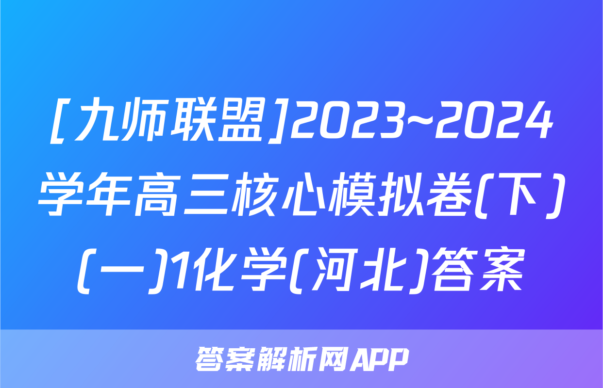 [九师联盟]2023~2024学年高三核心模拟卷(下)(一)1化学(河北)答案