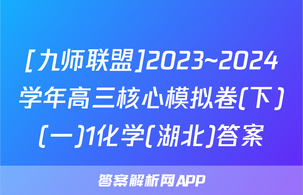 [九师联盟]2023~2024学年高三核心模拟卷(下)(一)1化学(湖北)答案