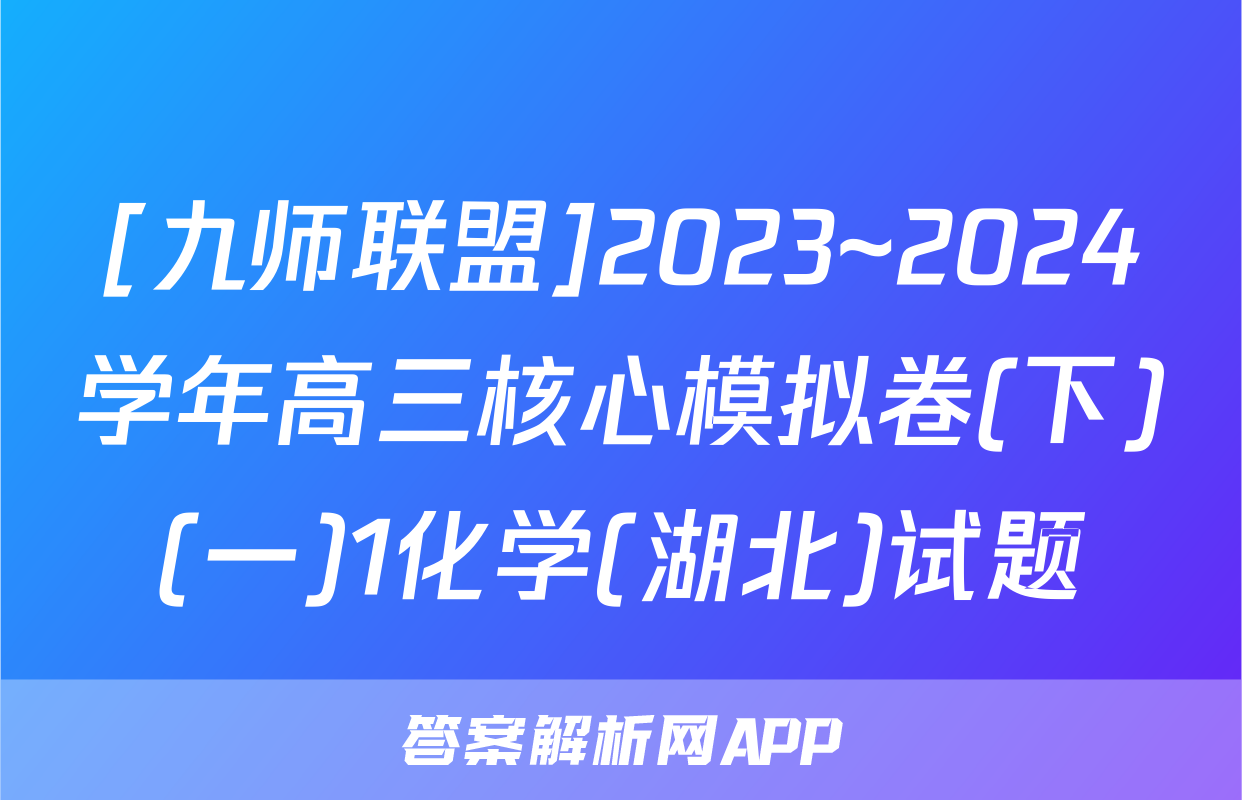 [九师联盟]2023~2024学年高三核心模拟卷(下)(一)1化学(湖北)试题