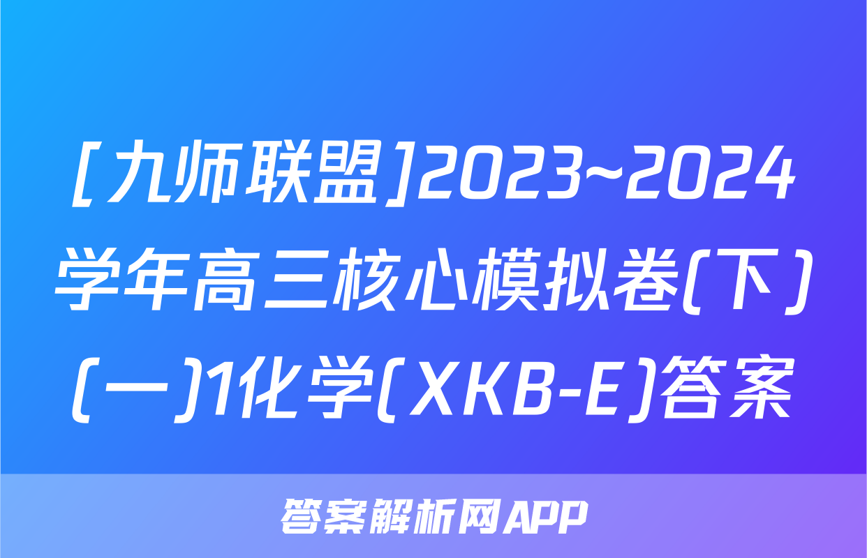 [九师联盟]2023~2024学年高三核心模拟卷(下)(一)1化学(XKB-E)答案