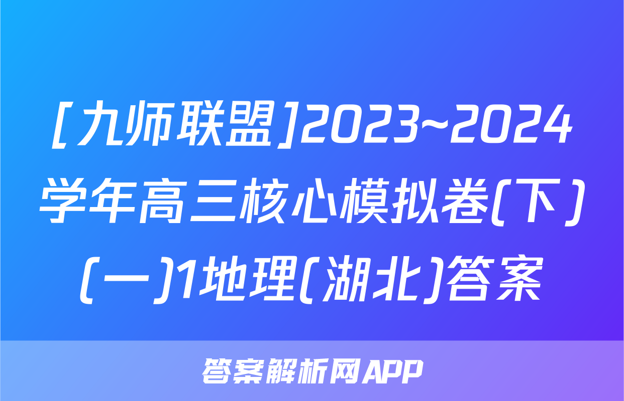 [九师联盟]2023~2024学年高三核心模拟卷(下)(一)1地理(湖北)答案