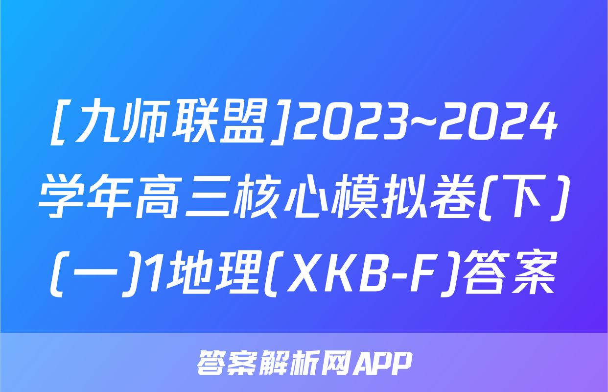 [九师联盟]2023~2024学年高三核心模拟卷(下)(一)1地理(XKB-F)答案