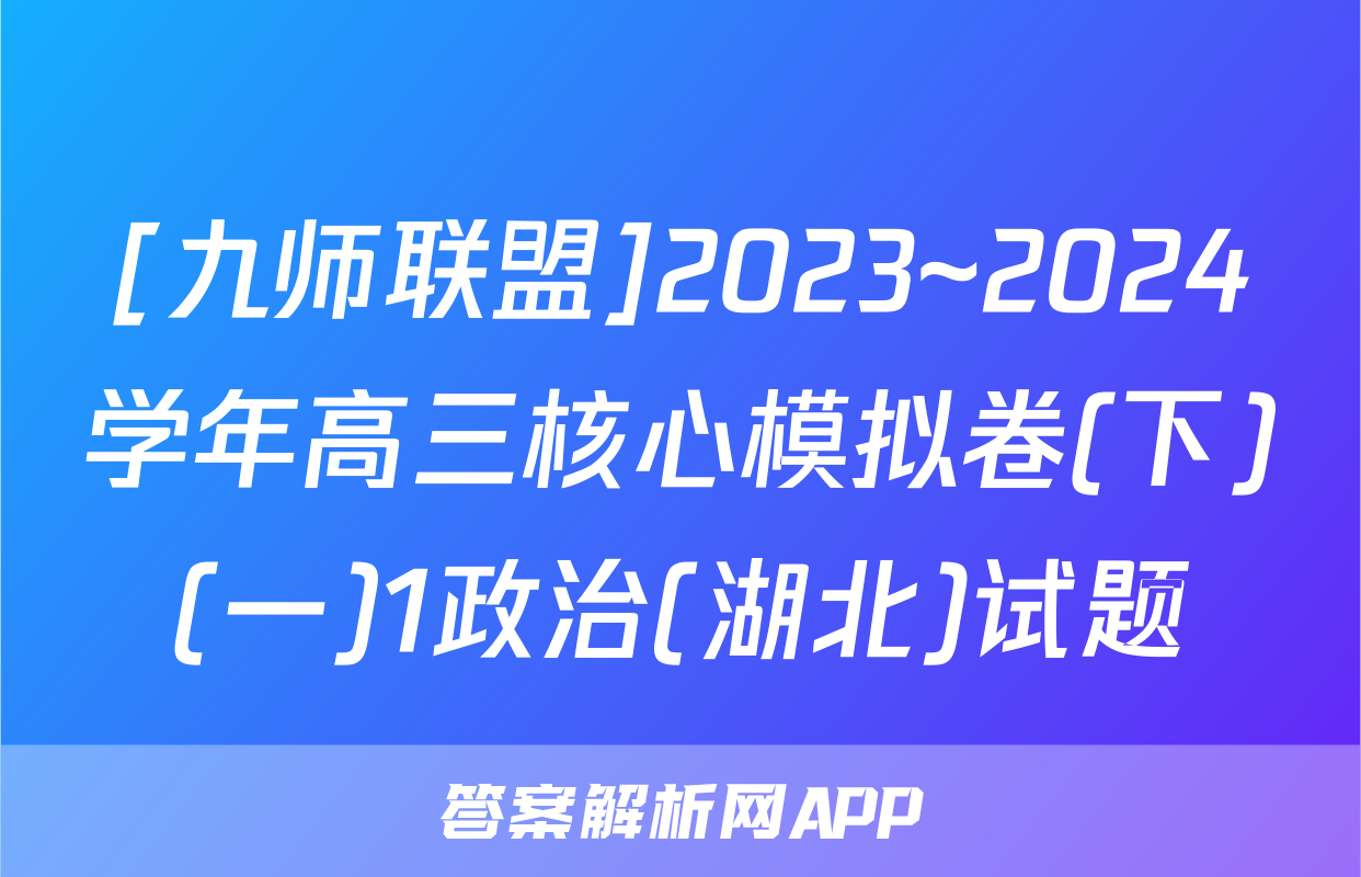 [九师联盟]2023~2024学年高三核心模拟卷(下)(一)1政治(湖北)试题