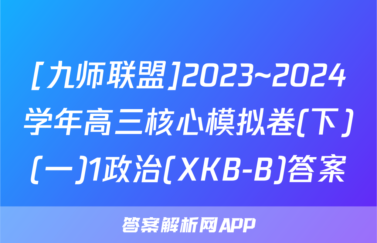 [九师联盟]2023~2024学年高三核心模拟卷(下)(一)1政治(XKB-B)答案