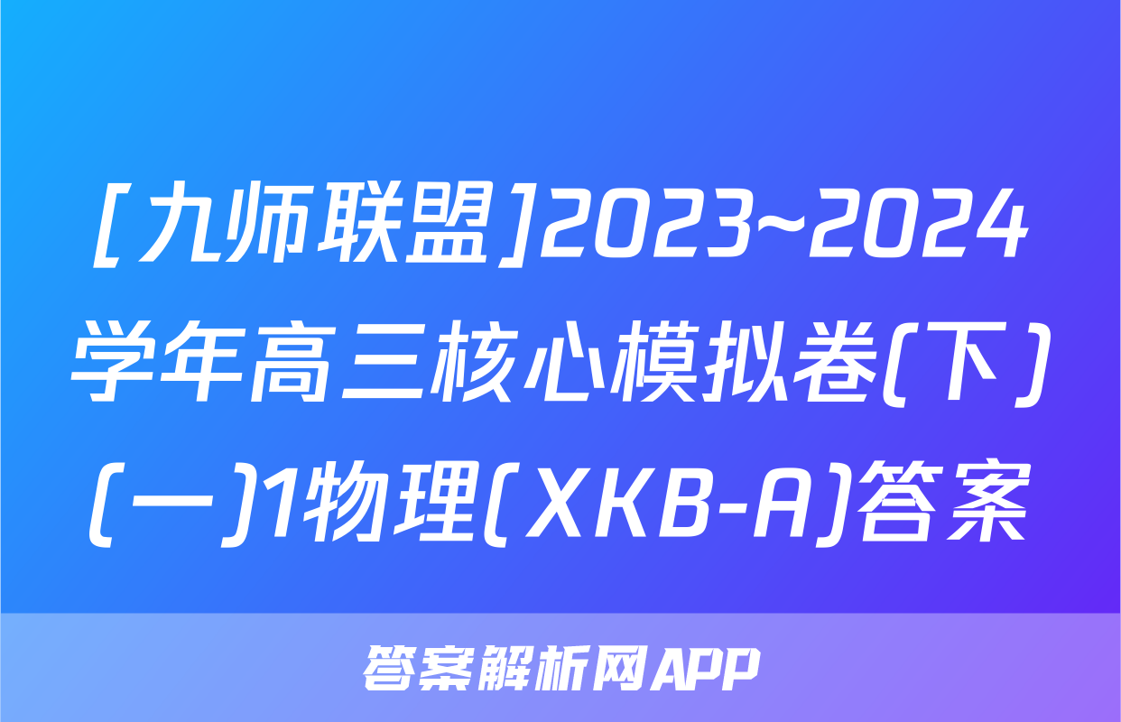 [九师联盟]2023~2024学年高三核心模拟卷(下)(一)1物理(XKB-A)答案