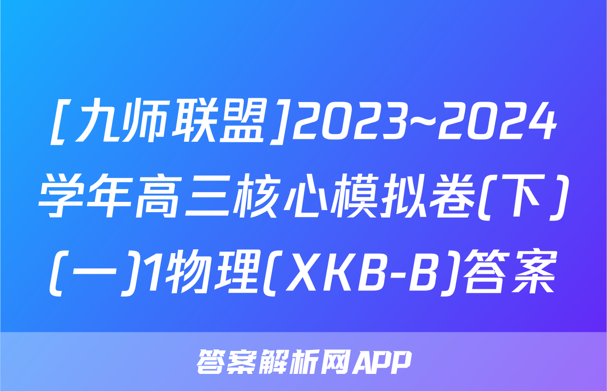 [九师联盟]2023~2024学年高三核心模拟卷(下)(一)1物理(XKB-B)答案