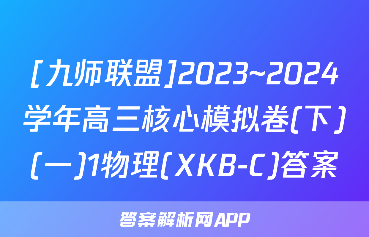 [九师联盟]2023~2024学年高三核心模拟卷(下)(一)1物理(XKB-C)答案