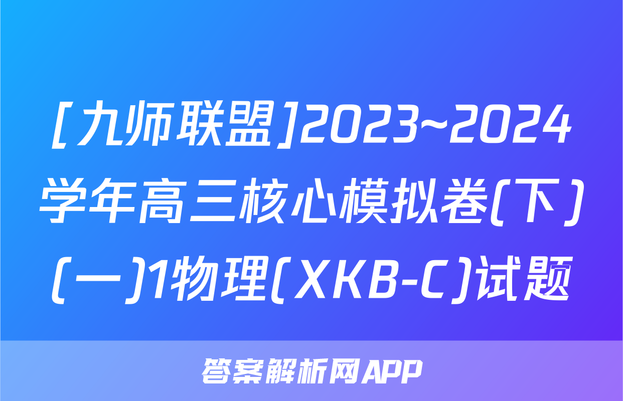 [九师联盟]2023~2024学年高三核心模拟卷(下)(一)1物理(XKB-C)试题