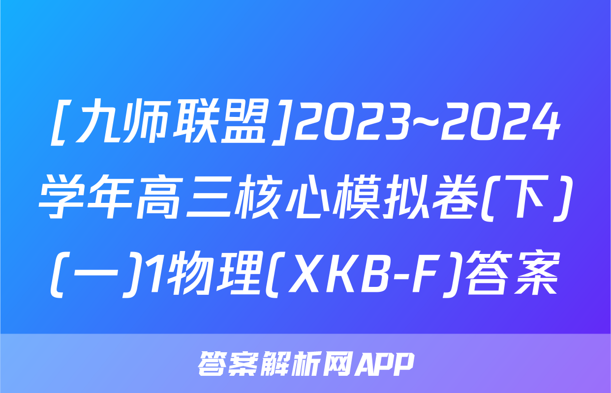 [九师联盟]2023~2024学年高三核心模拟卷(下)(一)1物理(XKB-F)答案