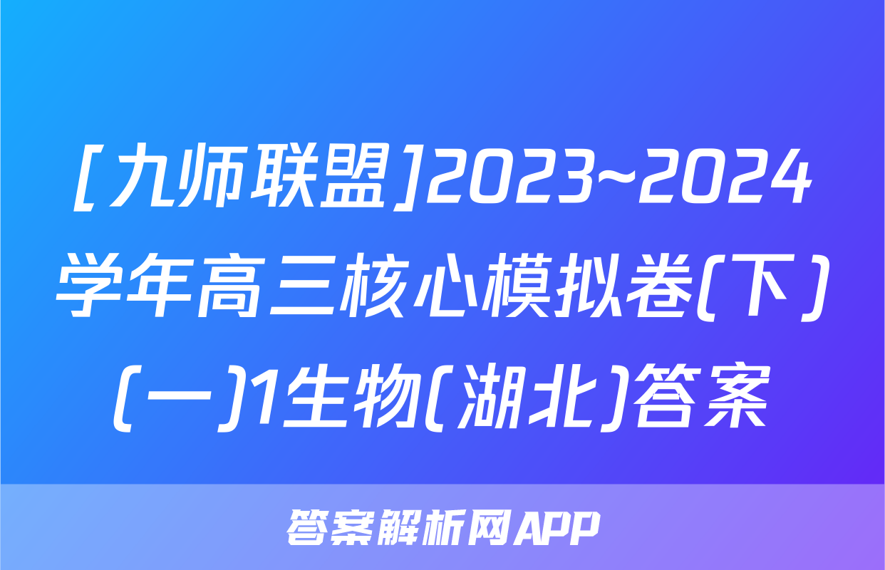 [九师联盟]2023~2024学年高三核心模拟卷(下)(一)1生物(湖北)答案