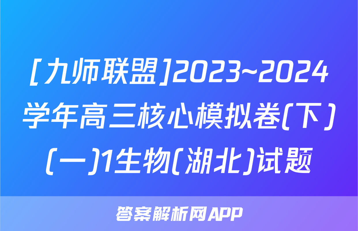 [九师联盟]2023~2024学年高三核心模拟卷(下)(一)1生物(湖北)试题