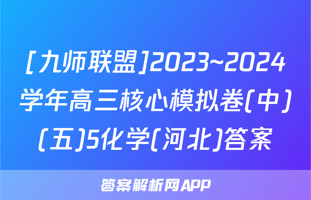 [九师联盟]2023~2024学年高三核心模拟卷(中)(五)5化学(河北)答案