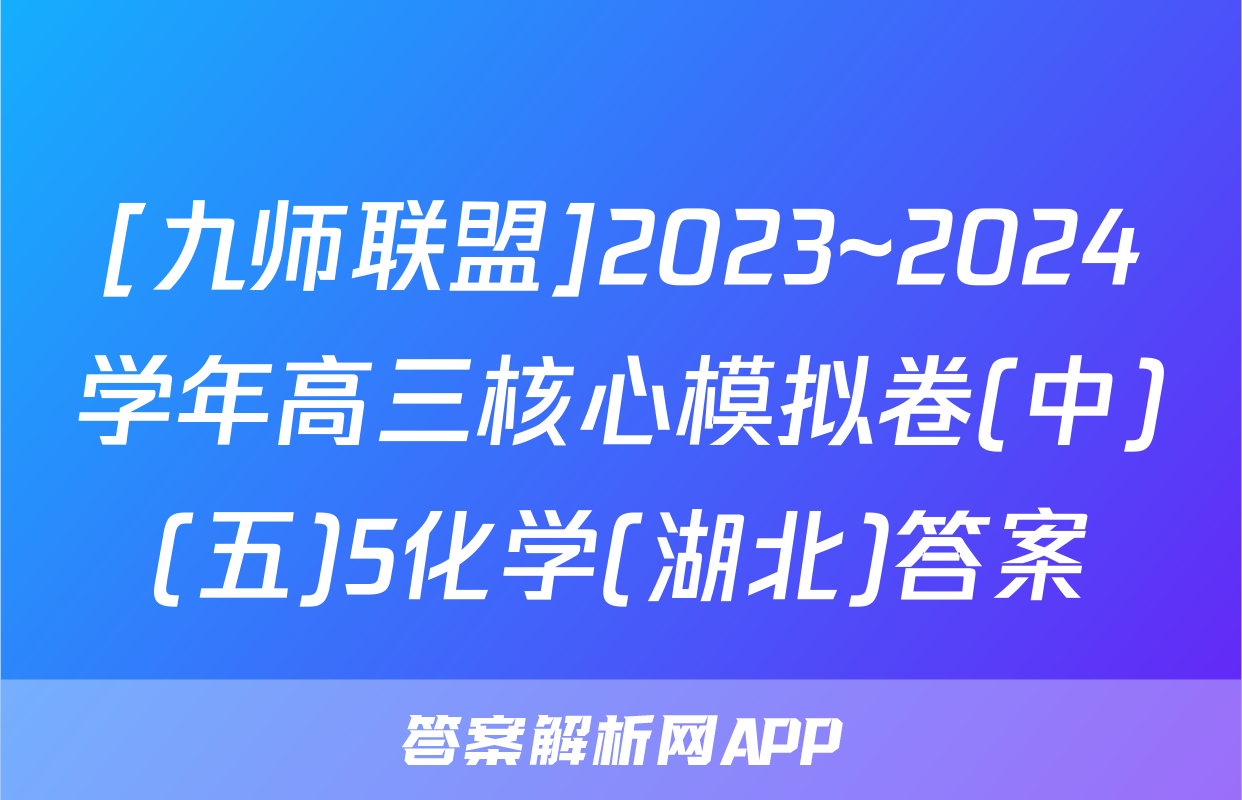 [九师联盟]2023~2024学年高三核心模拟卷(中)(五)5化学(湖北)答案