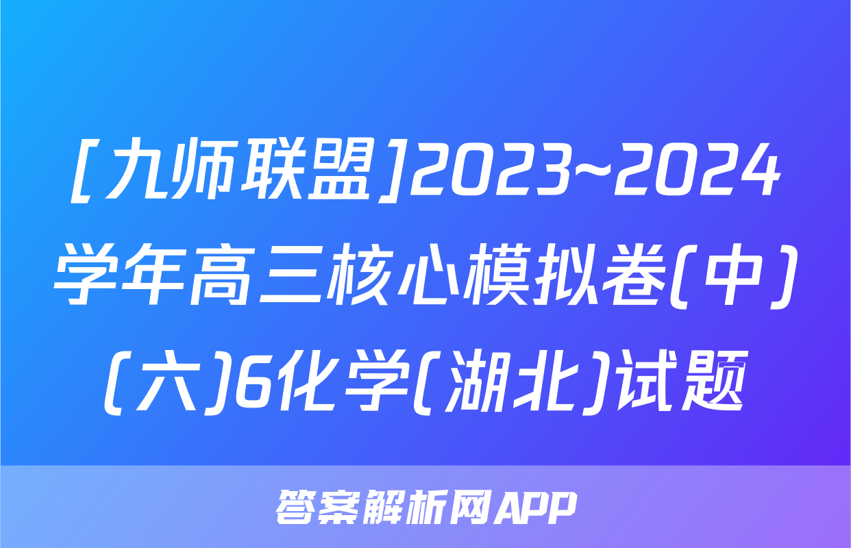 [九师联盟]2023~2024学年高三核心模拟卷(中)(六)6化学(湖北)试题