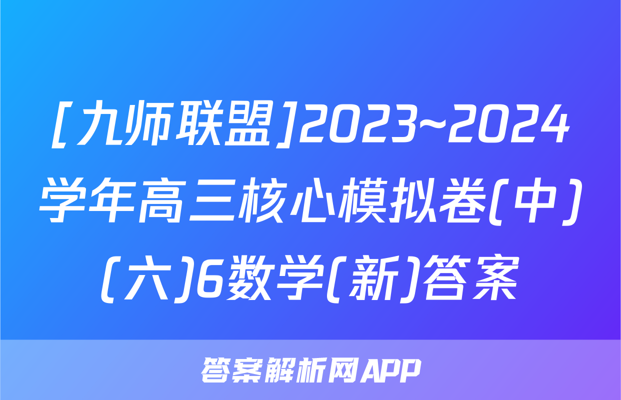 [九师联盟]2023~2024学年高三核心模拟卷(中)(六)6数学(新)答案