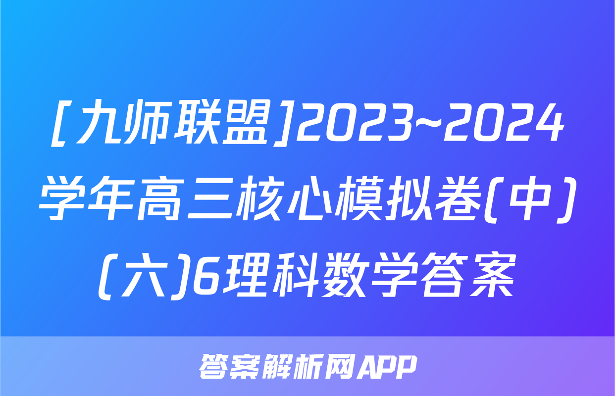 [九师联盟]2023~2024学年高三核心模拟卷(中)(六)6理科数学答案