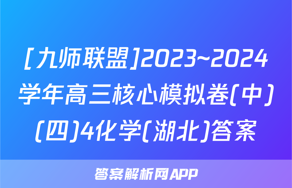 [九师联盟]2023~2024学年高三核心模拟卷(中)(四)4化学(湖北)答案