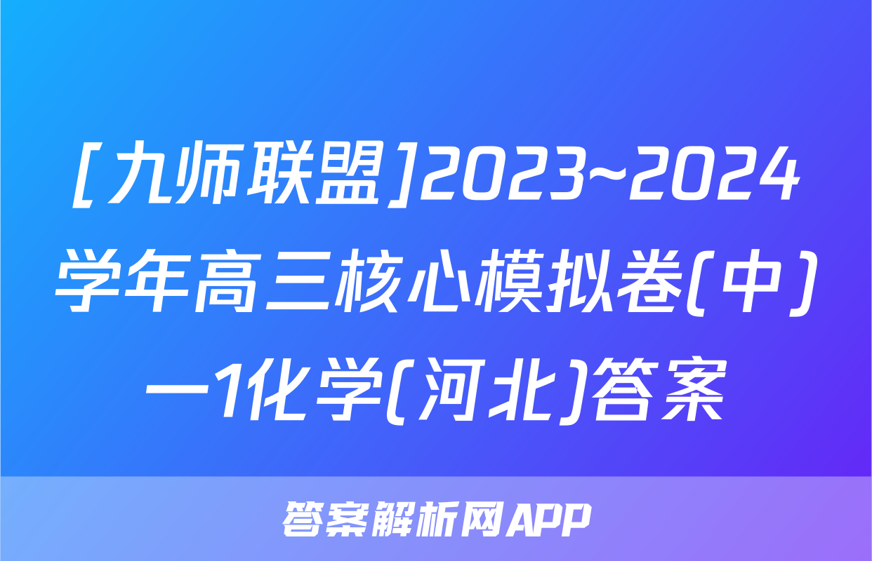 [九师联盟]2023~2024学年高三核心模拟卷(中)一1化学(河北)答案