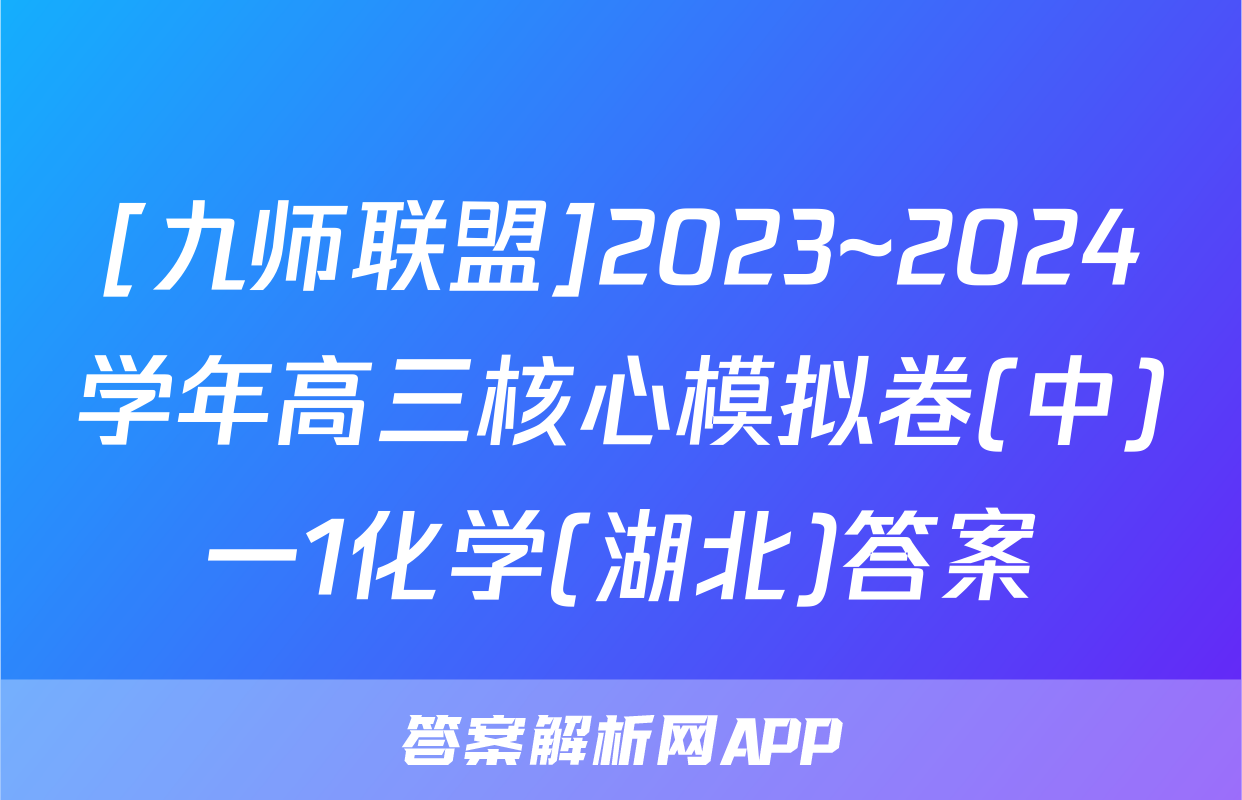 [九师联盟]2023~2024学年高三核心模拟卷(中)一1化学(湖北)答案