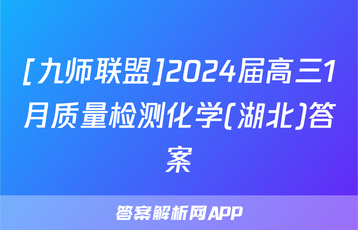 [九师联盟]2024届高三1月质量检测化学(湖北)答案