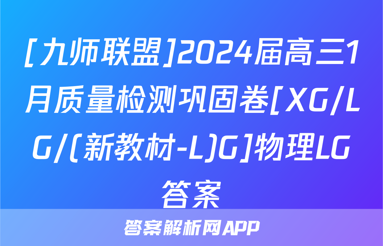 [九师联盟]2024届高三1月质量检测巩固卷[XG/LG/(新教材-L)G]物理LG答案
