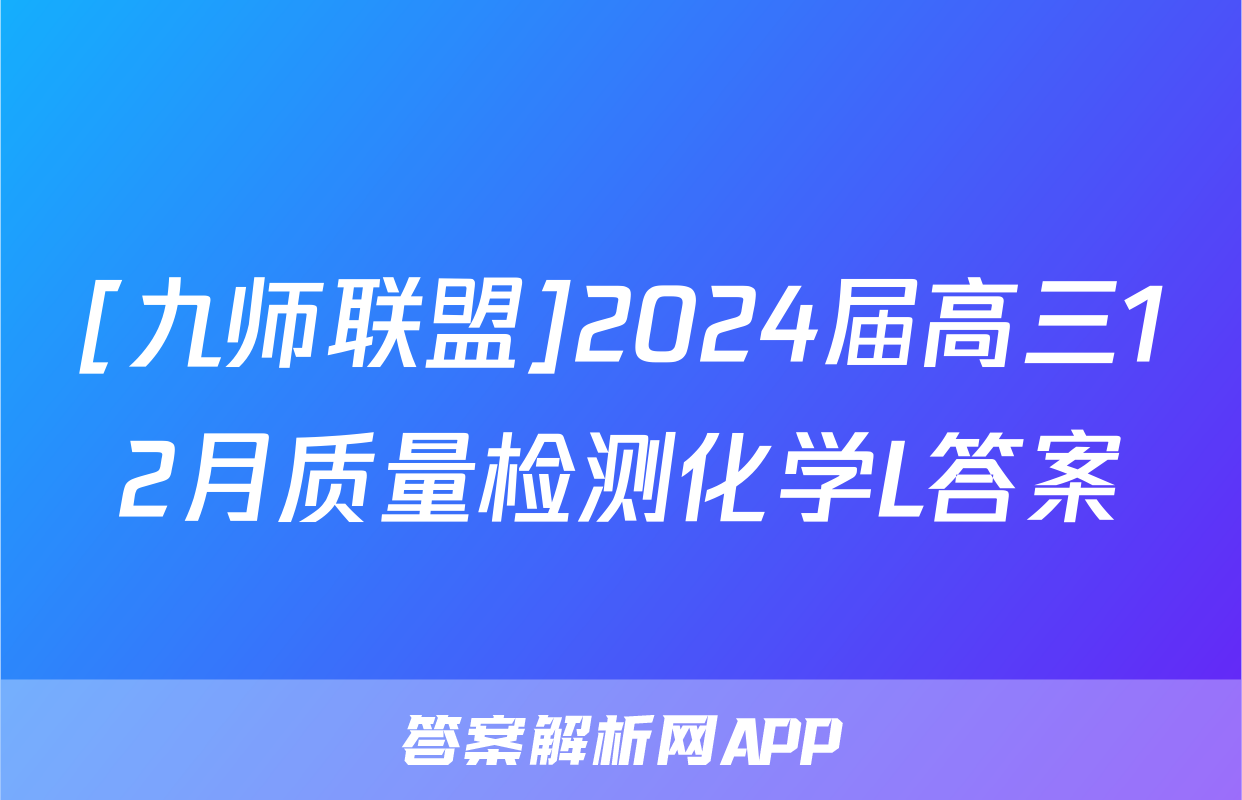 [九师联盟]2024届高三12月质量检测化学L答案