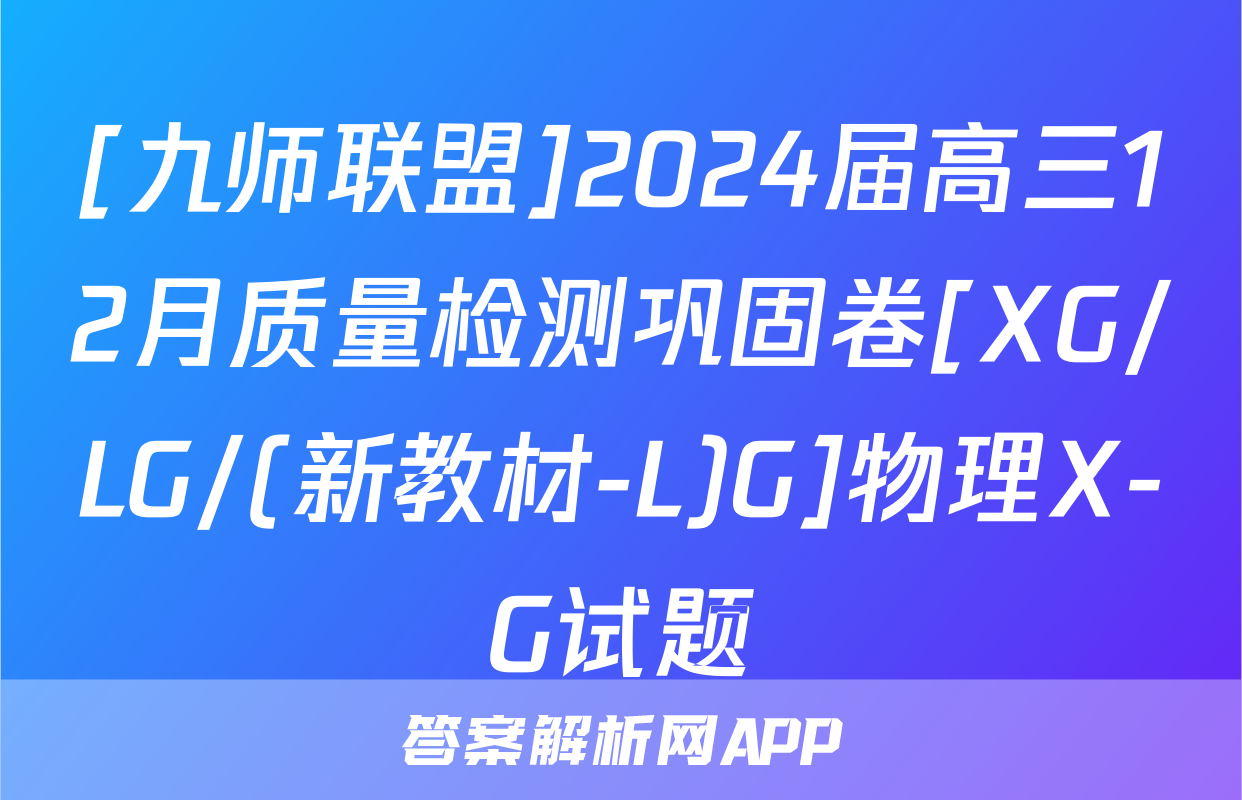 [九师联盟]2024届高三12月质量检测巩固卷[XG/LG/(新教材-L)G]物理X-G试题