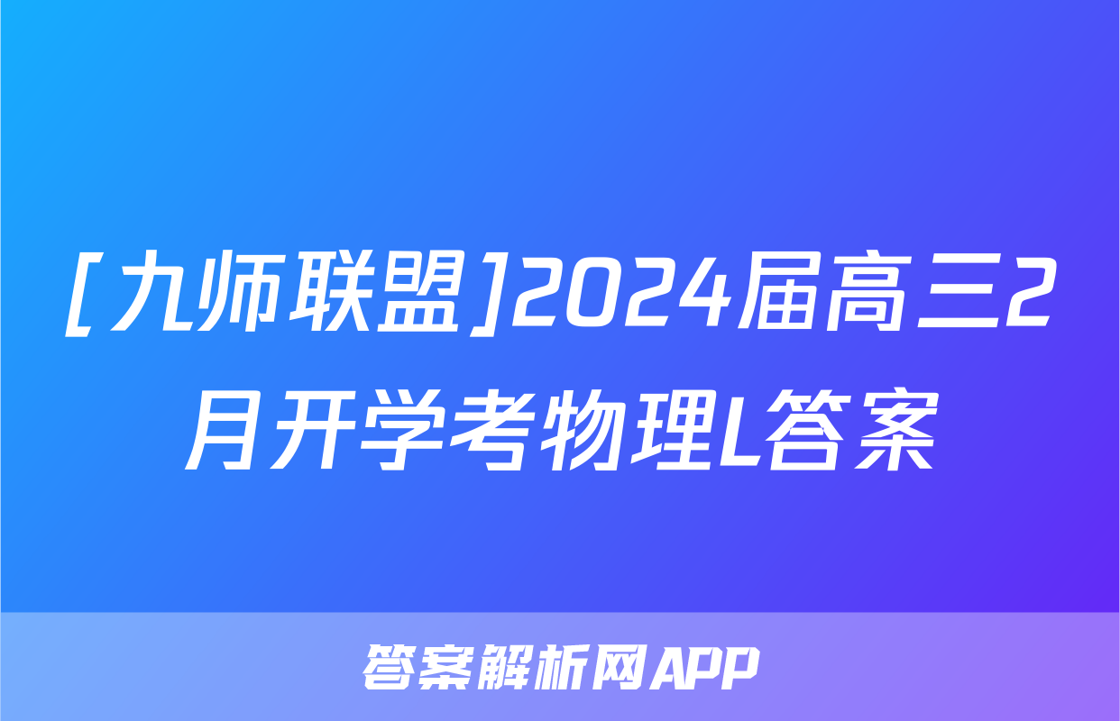 [九师联盟]2024届高三2月开学考物理L答案