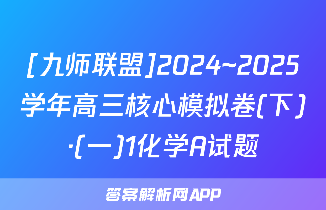 [九师联盟]2024~2025学年高三核心模拟卷(下)·(一)1化学A试题