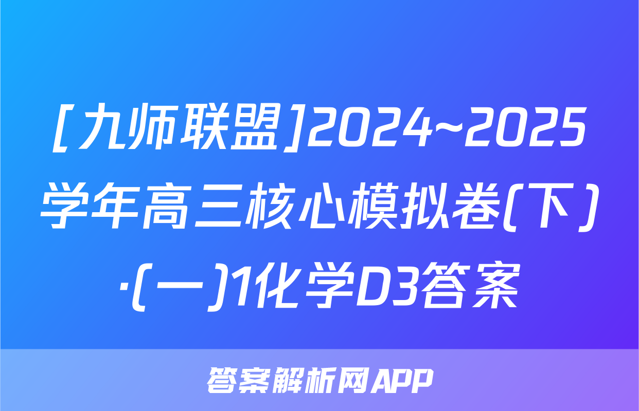 [九师联盟]2024~2025学年高三核心模拟卷(下)·(一)1化学D3答案