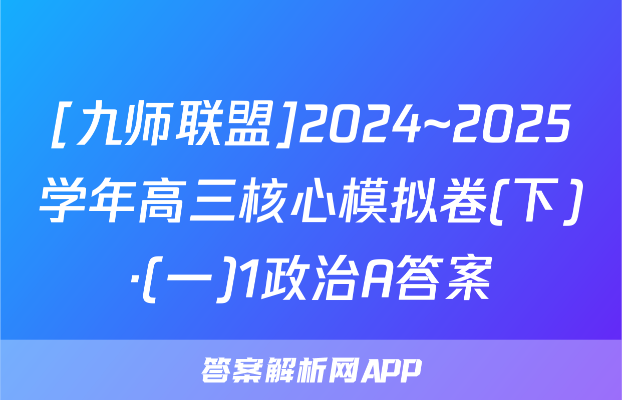 [九师联盟]2024~2025学年高三核心模拟卷(下)·(一)1政治A答案