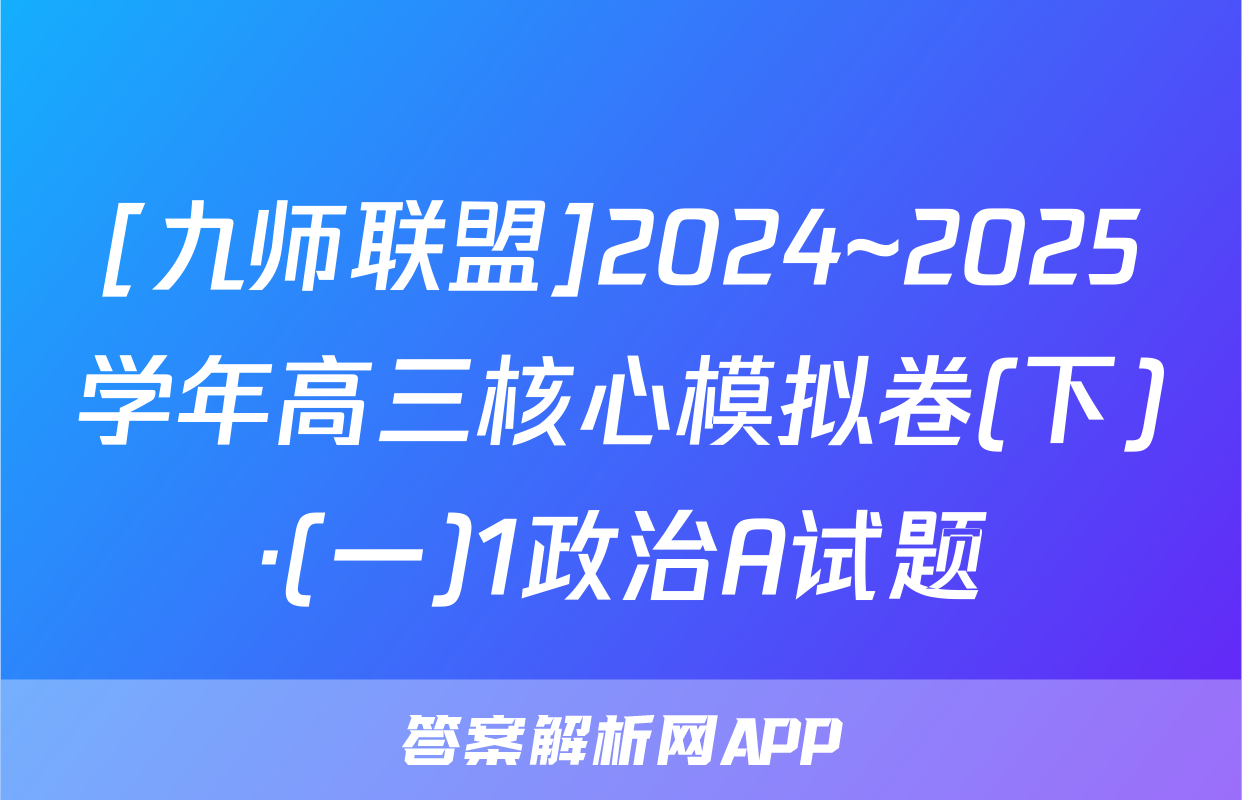[九师联盟]2024~2025学年高三核心模拟卷(下)·(一)1政治A试题