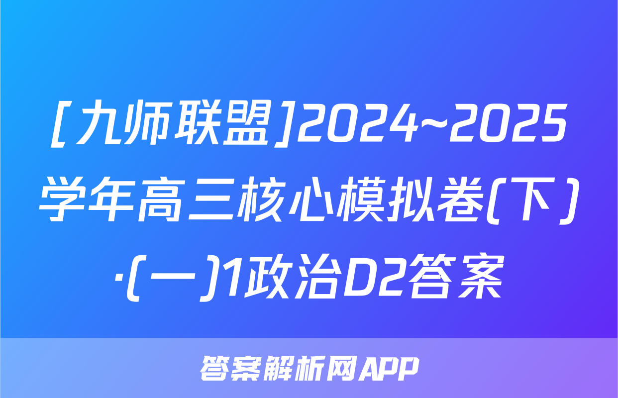 [九师联盟]2024~2025学年高三核心模拟卷(下)·(一)1政治D2答案
