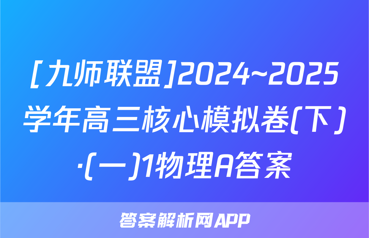 [九师联盟]2024~2025学年高三核心模拟卷(下)·(一)1物理A答案