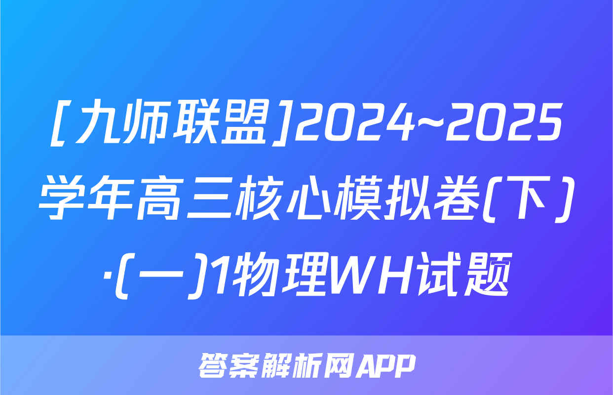 [九师联盟]2024~2025学年高三核心模拟卷(下)·(一)1物理WH试题