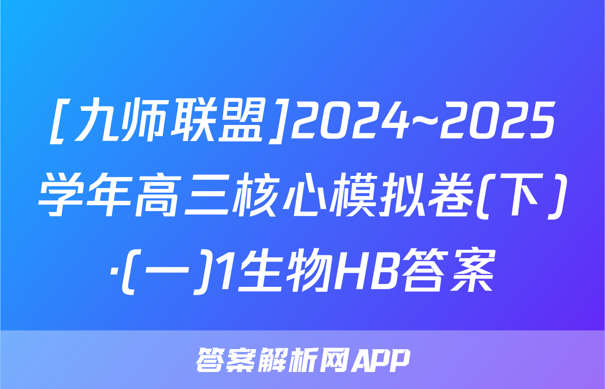 [九师联盟]2024~2025学年高三核心模拟卷(下)·(一)1生物HB答案