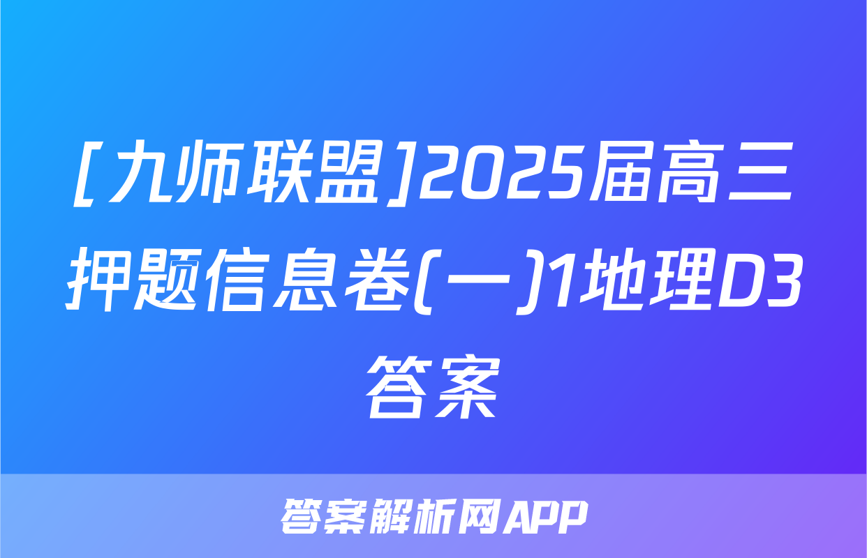[九师联盟]2025届高三押题信息卷(一)1地理D3答案