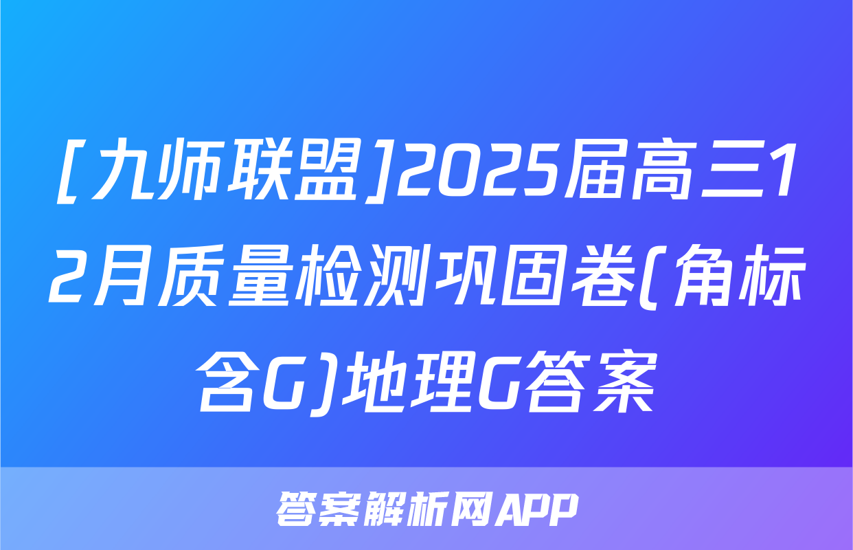 [九师联盟]2025届高三12月质量检测巩固卷(角标含G)地理G答案